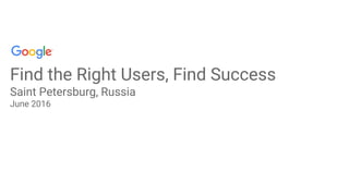 Find the Right Users, Find Success
Saint Petersburg, Russia
June 2016
 
