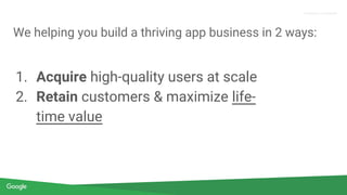 Proprietary + Confidential
1. Acquire high-quality users at scale
2. Retain customers & maximize life-
time value
We helping you build a thriving app business in 2 ways:
 