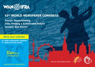 63rd WORLD NEWSPAPER CONGRESS
   Session: Repositioning
   Title: Finding a Sustainable Future
   Speaker: Ken Doctor



  Mark your calendar
64th WORLD NEWSPAPER CONGRESS
19th WORLD EDITORS FORUM




                                         Vienna, Reed Messe Wien
  www.wan-ifra.org/kiev2012
 