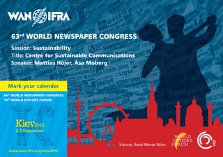 63rd WORLD NEWSPAPER CONGRESS
   Session: Sustainability
   Title: Centre for Sustainable Communications
   Speaker: Mattias Höjer, Åsa Moberg



  Mark your calendar
64th WORLD NEWSPAPER CONGRESS
19th WORLD EDITORS FORUM




                                         Vienna, Reed Messe Wien
  www.wan-ifra.org/kiev2012
 