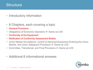 01.04.2016 NEW EMC DIRECTIVE4
• Introductory information
• 6 Chapters, each covering a topic
 General Provisions
 Obligations of Economic Operators  Same as LVD
 Conformity of the Equipment
 Notification of Conformity Assessment Bodies
 Union Market Surveillance, control of electrical Equipment Entering the Union
Market, and Union Safeguard Procedure  Same as LVD
 Committee, Transitional, and Final Provisions  Same as LVD
• Additional 6 informational annexes
Structure
 