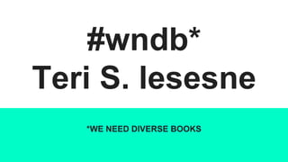 #wndb*
Teri S. lesesne
*WE NEED DIVERSE BOOKS
 