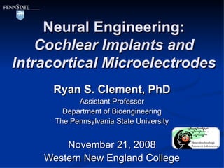 Neural Engineering: Cochlear Implants and Intracortical Microelectrodes Ryan S. Clement, PhD Assistant Professor Department of Bioengineering The Pennsylvania State University November 21, 2008 Western New England College 