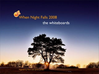 When Night Falls 2008
            the whiteboards




Nightfall by ﬂickr user James Jordan
 