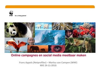 Online campagnes en social media meetbaar maken
Frans Appels (Netprofiler) – Marlou van Campen (WNF)
MIE 24-11-2010
 