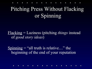 Pitching Press Without Flacking  or Spinning Flacking  = Laziness (pitching  things  instead of  good story ideas ) Spinning  = “all truth is relative…” the beginning of the end of your reputation  