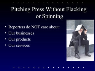Pitching Press Without Flacking  or Spinning Reporters do NOT care about: Our businesses Our products Our services  