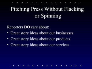 Pitching Press Without Flacking  or Spinning Reporters DO care about: Great story ideas about our businesses Great story ideas about our products Great story ideas about our services 