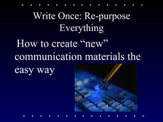 Write Once: Re-purpose Everything How to create “new” communication materials the easy way 