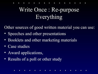 Write Once : Re-purpose Everything Other sources of good written material you can use:  Speeches and other presentations Booklets and other marketing materials Case studies Award applications,  Results of a poll or other study 