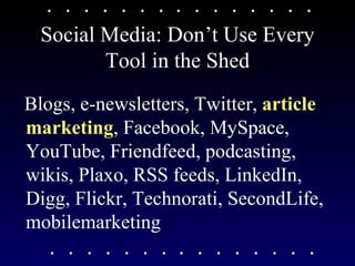 Social Media: Don’t Use Every Tool in the Shed Blogs, e-newsletters, Twitter,  article marketing , Facebook, MySpace, YouTube, Friendfeed, podcasting, wikis, Plaxo, RSS feeds, LinkedIn, Digg, Flickr, Technorati, SecondLife, mobilemarketing 