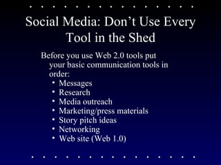 Social Media: Don’t Use Every Tool in the Shed Before you use Web 2.0 tools put your basic communication tools in order:  Messages Research Media outreach Marketing/press materials Story pitch ideas Networking Web site (Web 1.0) 