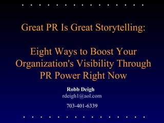 Great PR Is Great Storytelling: Eight Ways to Boost Your Organization's Visibility Through PR Power Right Now Robb Deigh   [email_address] 703-401-6339 