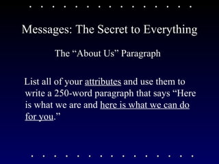 Messages: The Secret to Everything The “About Us” Paragraph List all of your  attributes  and use them to write a 250-word paragraph that says “Here is what we are and  here is what we can do for you .” 