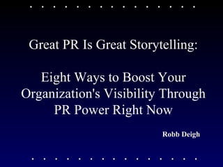 Great PR Is Great Storytelling: Eight Ways to Boost Your Organization's Visibility Through PR Power Right Now Robb Deigh   