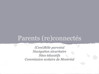 Parents (re)connectés 
(Cont)Rôle parental 
Navigation sécuritaire 
Sites éducatifs 
Commission scolaire de Montréal 
 