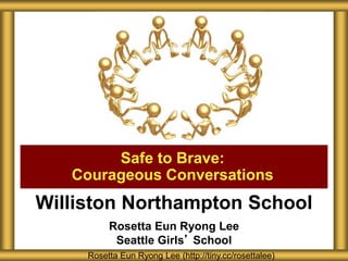 Williston Northampton School
Rosetta Eun Ryong Lee
Seattle Girls’ School
Safe to Brave:
Courageous Conversations
Rosetta Eun Ryong Lee (http://tiny.cc/rosettalee)
 