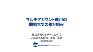 株式会社ウェザーニューズ
Cloud Initiative / 小野　晃路
2020/09/08
マルチアカウント運用の
開始までの取り組み
 