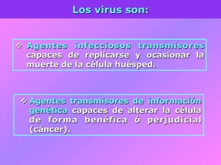 Los virus son:
v  Agentes infecciosos transmisores
capaces de replicarse y ocasionar la
muerte de la célula huésped.
v Agentes transmisores de información
genética capaces de alterar la célula
de forma benéfica ó perjudicial
(cáncer).
 