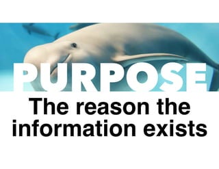 PURPOSE
The reason the
information exists
 