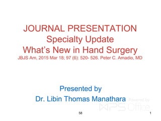 JOURNAL PRESENTATION
Specialty Update
What’s New in Hand Surgery
JBJS Am, 2015 Mar 18; 97 (6): 520- 526. Peter C. Amadio, MD
Presented by
Dr. Libin Thomas Manathara
158
 