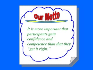 It is more important that participants gain confidence and competence than that they “get it right.” Our Motto 