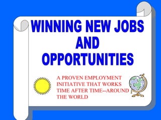 WINNING NEW JOBS AND  OPPORTUNITIES A PROVEN EMPLOYMENT INITIATIVE THAT WORKS TIME AFTER TIME--AROUND THE WORLD 