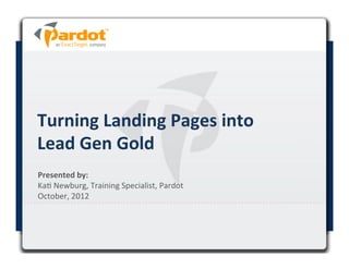 Turning	
  Landing	
  Pages	
  into	
  
Lead	
  Gen	
  Gold	
  
Presented	
  by:	
  	
  
Ka#	
  Newburg,	
  Training	
  Specialist,	
  Pardot	
  
October,	
  2012	
  
 