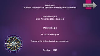 Actividad 7
Función y localización anatómica de los pares craneales
Presentado por:
Luisa Fernanda López Córdoba
Morfofisiología
Dr. Oscar Rodríguez
Corporación Universitaria Iberoamericana
Octubre - 2020
Siguiente
 