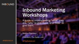#INBOUND14 
Inbound Marketing 
Workshops 
A guide to understanding “what” they 
are, “why” to give them, and “how” to 
give them. 
Marcus Sheridan 
President, The Sales Lion 
@TheSalesLion 
 