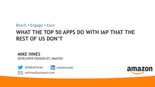 WHAT THE TOP 50 APPS DO WITH IAP THAT THE
REST OF US DON’T
Reach  Engage  Earn
MIKE HINES
DEVELOPER EVANGELIST, AMAZON
@MikeFHines mikehines45
mihines@amazon.com
 