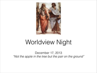 Worldview Night
December 17, 2013
“Not the apple in the tree but the pair on the ground”

 