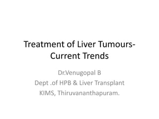 Treatment of Liver Tumours-
Current Trends
Dr.Venugopal B
Dept .of HPB & Liver Transplant
KIMS, Thiruvananthapuram.
 