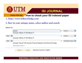 ISI JOURNAL
                   How to check your ISI indexed paper
1. http://www.isiknowledge.com
2. Key in your unique na...