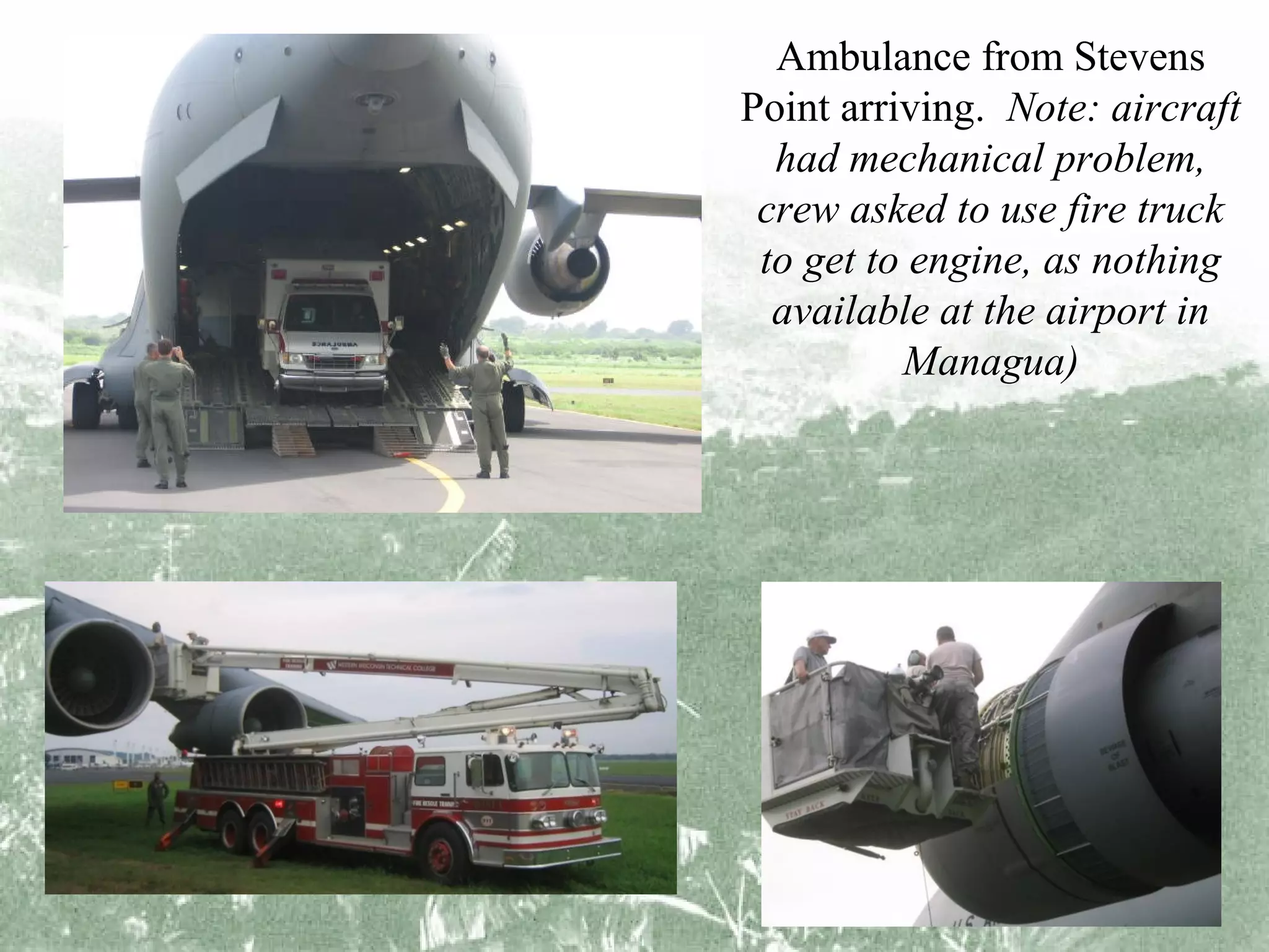 Ambulance from Stevens
Point arriving. Note: aircraft
had mechanical problem,
crew asked to use fire truck
to get to engine, as nothing
available at the airport in
Managua)

 