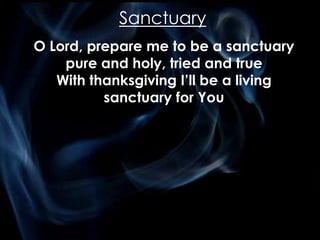 Sanctuary
O Lord, prepare me to be a sanctuary
pure and holy, tried and true
With thanksgiving I’ll be a living
sanctuary for You
 