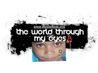 www.WasteNots.org

The World Through
    My Eyes
 
