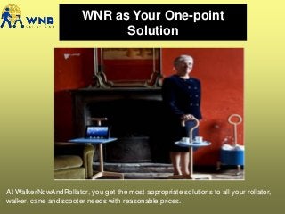 WNR as Your One-point
Solution
At WalkerNowAndRollator, you get the most appropriate solutions to all your rollator,
walker, cane and scooter needs with reasonable prices.
 