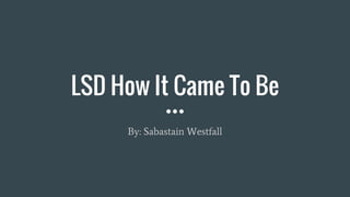 LSD How It Came To Be
By: Sabastain Westfall
 