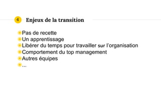 Enjeux de la transition
◉Pas de recette
◉Un apprentissage
◉Libérer du temps pour travailler sur l’organisation
◉Comportement du top management
◉Autres équipes
◉...
4
 