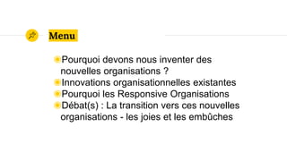Menu
◉Pourquoi devons nous inventer des
nouvelles organisations ?
◉Innovations organisationnelles existantes
◉Pourquoi les Responsive Organisations
◉Débat(s) : La transition vers ces nouvelles
organisations - les joies et les embûches
 
