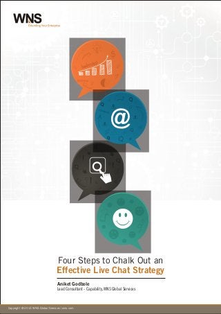 Copyright © 2010 WNS Global Services | wns.comCopyright © 2013 WNS Global Services | wns.com
Four Steps to Chalk Out an
Effective Live Chat Strategy
@
Aniket Godbole
Lead Consultant - Capability, WNS Global Services
 