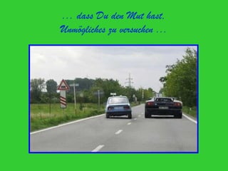 ... dass Du den Mut hast,
Unmögliches zu versuchen ...
 