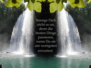 Strenge Dich nicht so an, denn die besten Dinge passieren, wenn Du sie am wenigsten erwartest   