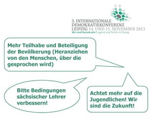 Mehr Teilhabe und Beteiligung
der Bevölkerung (Heranziehen
von den Menschen, über die
gesprochen wird)

Bitte Bedingungen
sächsischer Lehrer
verbessern!

Achtet mehr auf die
Jugendlichen! Wir
sind die Zukunft!

 