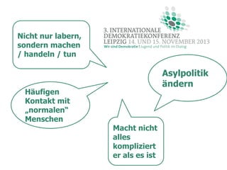Nicht nur labern,
sondern machen
/ handeln / tun

Häufigen
Kontakt mit
„normalen“
Menschen

Asylpolitik
ändern

Macht nicht
alles
kompliziert
er als es ist

 