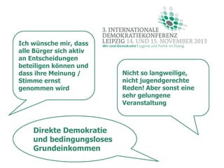 Ich wünsche mir, dass
alle Bürger sich aktiv
an Entscheidungen
beteiligen können und
dass ihre Meinung /
Stimme ernst
genommen wird

Direkte Demokratie
und bedingungsloses
Grundeinkommen

Nicht so langweilige,
nicht jugendgerechte
Reden! Aber sonst eine
sehr gelungene
Veranstaltung

 