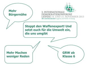 Mehr
Bürgernähe

Stoppt den Waffenexport! Und
setzt euch für die Umwelt ein,
die uns umgibt

Mehr Machen
weniger Reden

GRW ab
Klasse 6

 