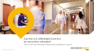 wnsdecisionpoint.com
Can the U.S. Affordable Care Act
be more than a Burden?
How can ACA be Financially Profitable and Sustainable for Insurers?
 
