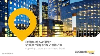 Wnsdecisionpoint.com
Rethinking Customer
Engagement in the Digital Age
Digitizing Customer Services in Utilities
 